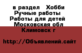  в раздел : Хобби. Ручные работы » Работы для детей . Московская обл.,Климовск г.